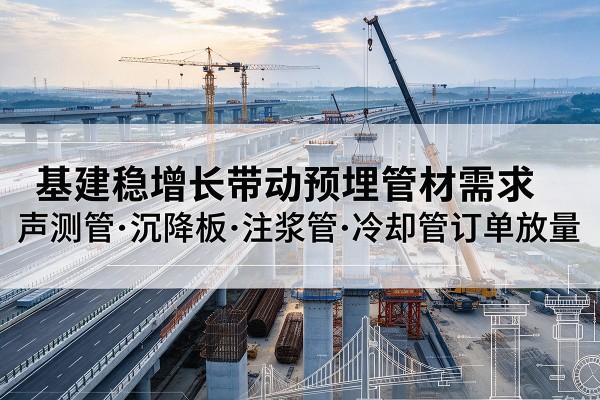 静海区基建稳增长带动预埋监测管材需求,声测管、沉降板、注浆管订单持续放量